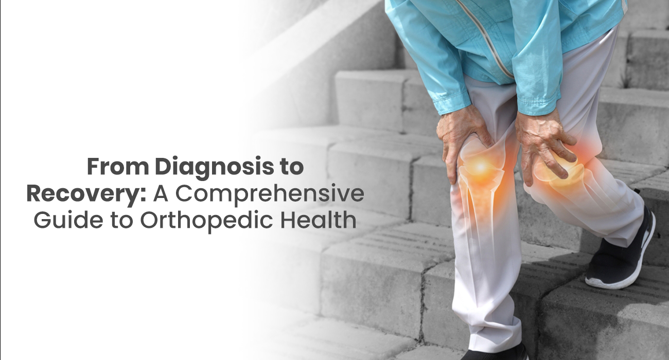 From Diagnosis To Recovery: A Comprehensive Guide To Orthopedic Health